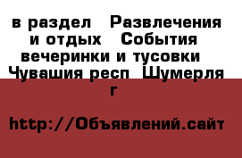  в раздел : Развлечения и отдых » События, вечеринки и тусовки . Чувашия респ.,Шумерля г.